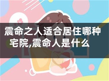 震命之人适合居住哪种宅院,震命人是什么