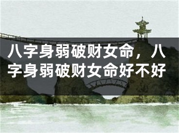 八字身弱破财女命，八字身弱破财女命好不好