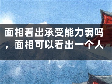 面相看出承受能力弱吗，面相可以看出一个人