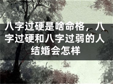 八字过硬是啥命格，八字过硬和八字过弱的人结婚会怎样