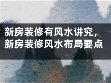 新房装修有风水讲究，新房装修风水布局要点