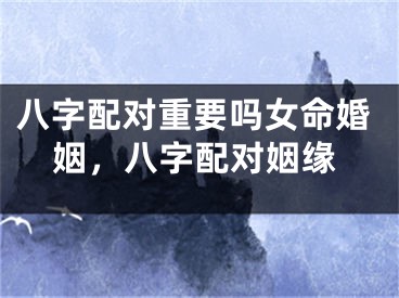八字配对重要吗女命婚姻，八字配对姻缘