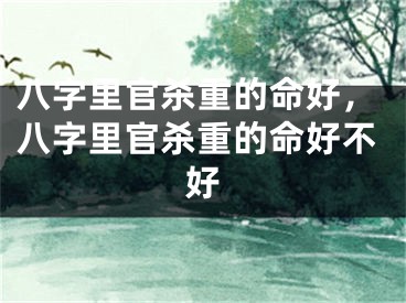 八字里官杀重的命好，八字里官杀重的命好不好