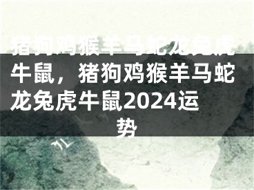猪狗鸡猴羊马蛇龙兔虎牛鼠，猪狗鸡猴羊马蛇龙兔虎牛鼠2024运势