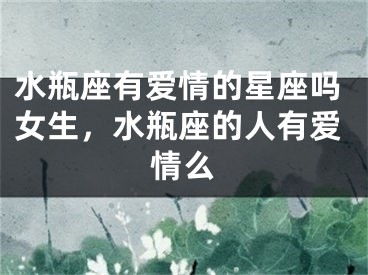 水瓶座有爱情的星座吗女生，水瓶座的人有爱情么