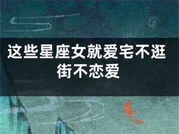 这些星座女就爱宅不逛街不恋爱