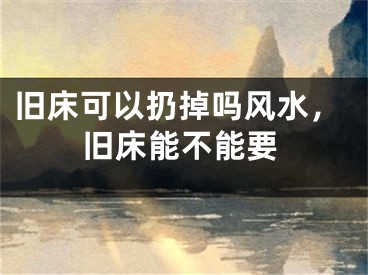 旧床可以扔掉吗风水，旧床能不能要