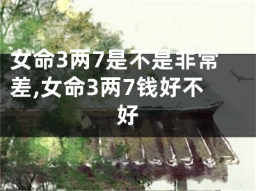 女命3两7是不是非常差,女命3两7钱好不好