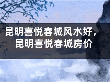 昆明喜悦春城风水好，昆明喜悦春城房价