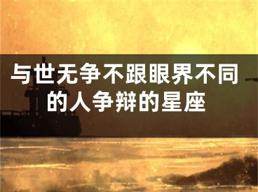 与世无争不跟眼界不同的人争辩的星座