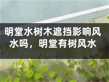 明堂水树木遮挡影响风水吗，明堂有树风水