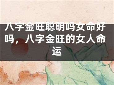 八字金旺聪明吗女命好吗，八字金旺的女人命运