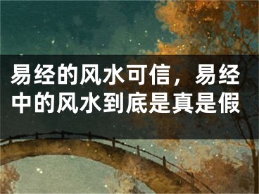 易经的风水可信，易经中的风水到底是真是假