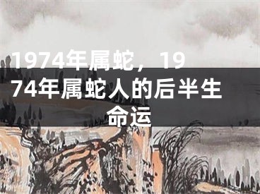 1974年属蛇，1974年属蛇人的后半生命运