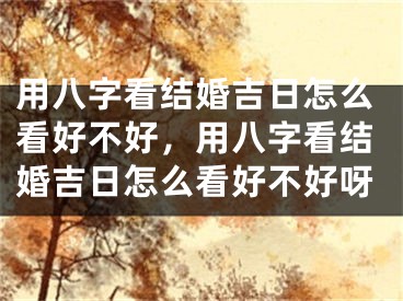 用八字看结婚吉日怎么看好不好，用八字看结婚吉日怎么看好不好呀