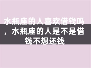 水瓶座的人喜欢借钱吗，水瓶座的人是不是借钱不想还钱
