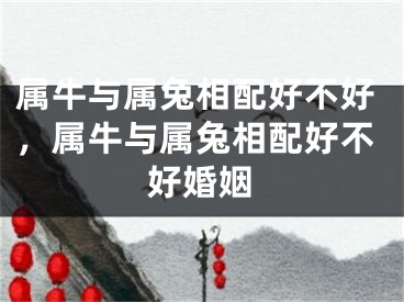 属牛与属兔相配好不好，属牛与属兔相配好不好婚姻