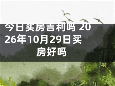 今日买房吉利吗 2026年10月29日买房好吗
