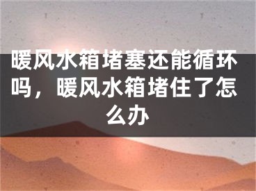 暖风水箱堵塞还能循环吗，暖风水箱堵住了怎么办