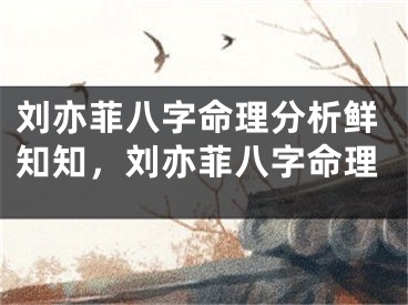 刘亦菲八字命理分析鲜知知，刘亦菲八字命理
