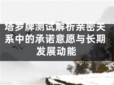 塔罗牌测试解析亲密关系中的承诺意愿与长期发展动能