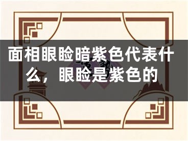 面相眼睑暗紫色代表什么，眼睑是紫色的