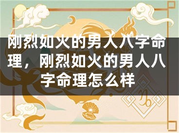 刚烈如火的男人八字命理，刚烈如火的男人八字命理怎么样