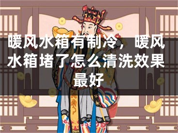 暖风水箱有制冷，暖风水箱堵了怎么清洗效果最好