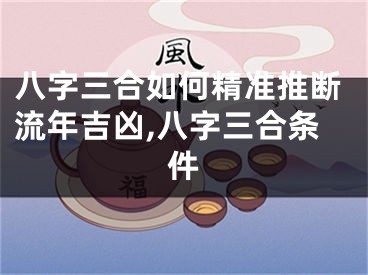 八字三合如何精准推断流年吉凶,八字三合条件