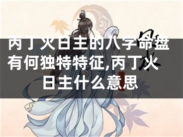 丙丁火日主的八字命盘有何独特特征,丙丁火日主什么意思