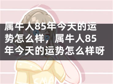 属牛人85年今天的运势怎么样,属牛人85年今天的运势怎么样呀