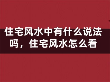 住宅风水中有什么说法吗，住宅风水怎么看