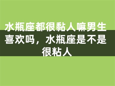 水瓶座都很黏人嘛男生喜欢吗，水瓶座是不是很粘人