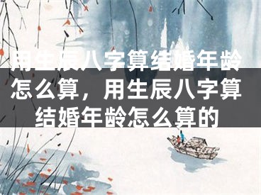 用生辰八字算结婚年龄怎么算，用生辰八字算结婚年龄怎么算的