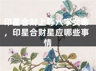 印星合财上等八字女命，印星合财星应哪些事情
