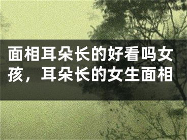 面相耳朵长的好看吗女孩，耳朵长的女生面相