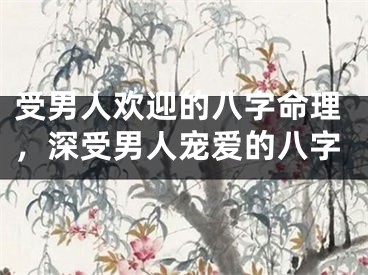 受男人欢迎的八字命理，深受男人宠爱的八字