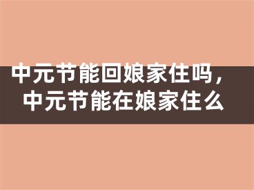 中元节能回娘家住吗，中元节能在娘家住么