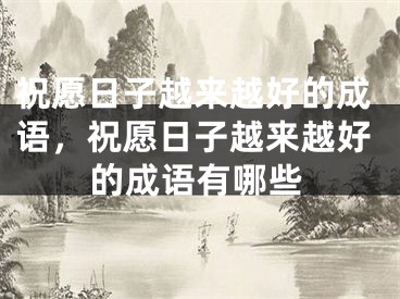 祝愿日子越来越好的成语，祝愿日子越来越好的成语有哪些