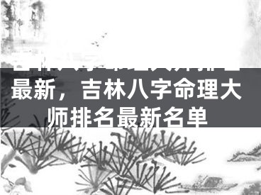 吉林八字命理大师排名最新，吉林八字命理大师排名最新名单