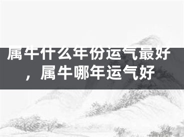属牛什么年份运气最好，属牛哪年运气好