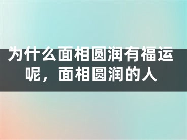 为什么面相圆润有福运呢，面相圆润的人
