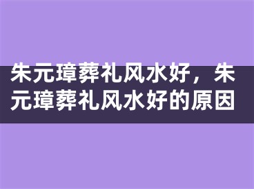 朱元璋葬礼风水好，朱元璋葬礼风水好的原因