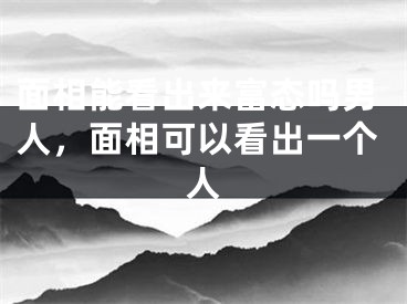 面相能看出来富态吗男人，面相可以看出一个人