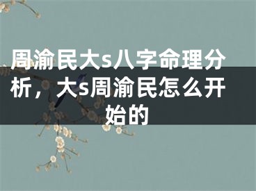 周渝民大s八字命理分析，大s周渝民怎么开始的