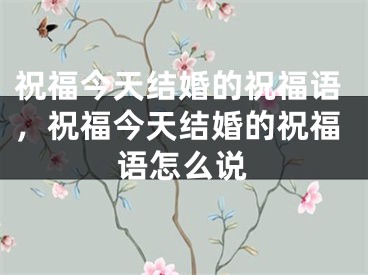 祝福今天结婚的祝福语，祝福今天结婚的祝福语怎么说