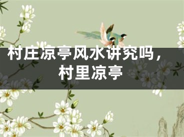 村庄凉亭风水讲究吗，村里凉亭