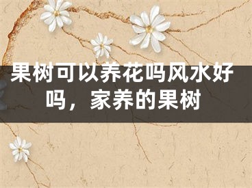 果树可以养花吗风水好吗，家养的果树