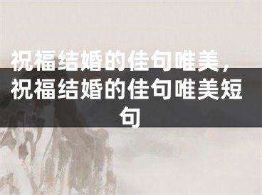 祝福结婚的佳句唯美，祝福结婚的佳句唯美短句