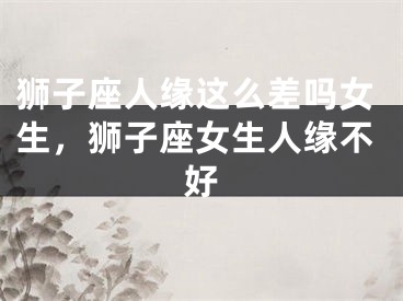 狮子座人缘这么差吗女生，狮子座女生人缘不好